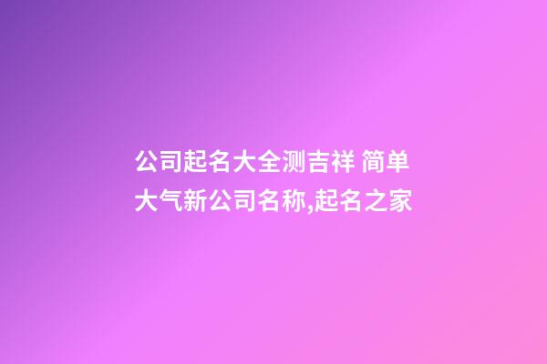 公司起名大全测吉祥 简单大气新公司名称,起名之家-第1张-公司起名-玄机派